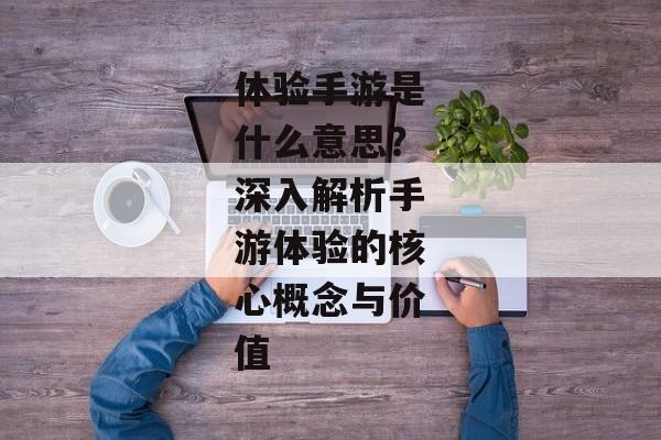 体验手游是什么意思？深入解析手游体验的核心概念与价值