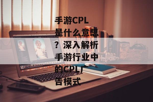 手游CPL是什么意思？深入解析手游行业中的CPL广告模式