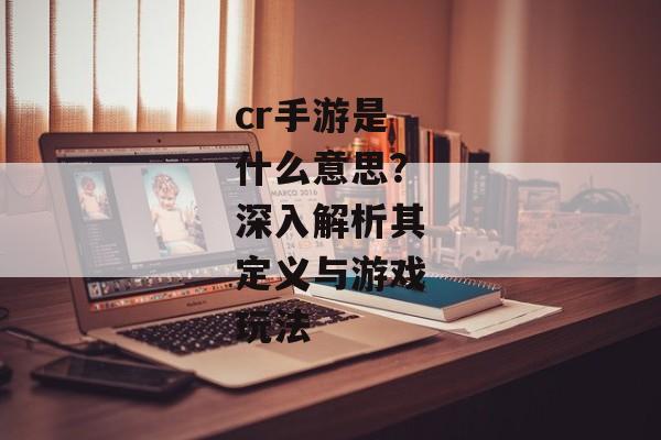 cr手游是什么意思？深入解析其定义与游戏玩法