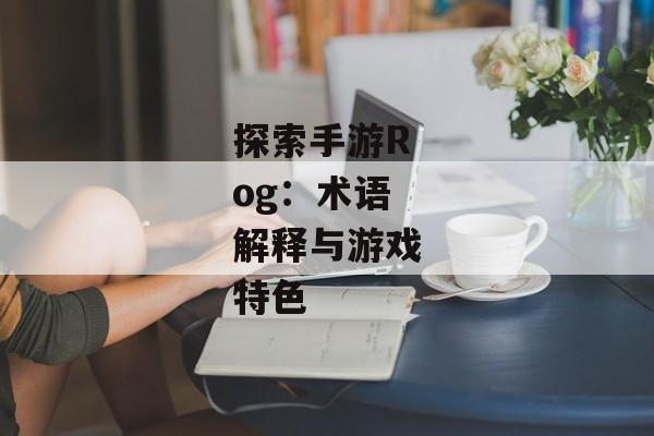 探索手游Rog：术语解释与游戏特色