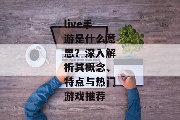 live手游是什么意思？深入解析其概念、特点与热门游戏推荐