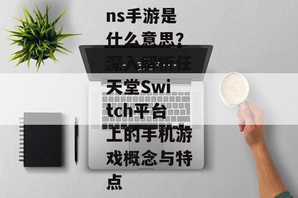ns手游是什么意思？深入解析任天堂Switch平台上的手机游戏概念与特点