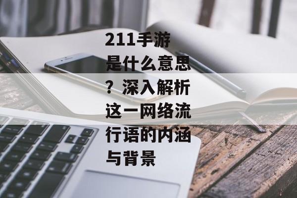 211手游是什么意思？深入解析这一网络流行语的内涵与背景