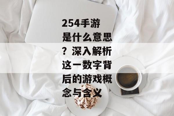 254手游是什么意思？深入解析这一数字背后的游戏概念与含义