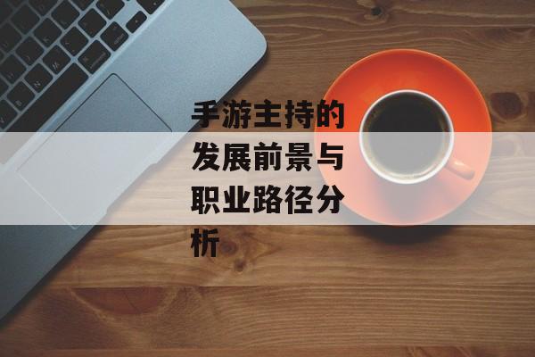 手游主持的发展前景与职业路径分析