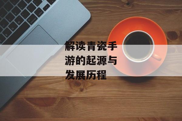 解读青瓷手游的起源与发展历程
