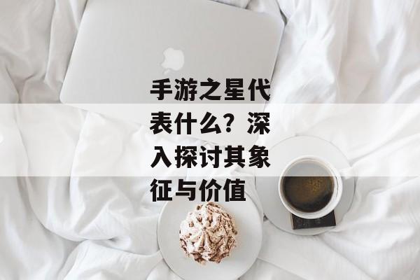 手游之星代表什么？深入探讨其象征与价值