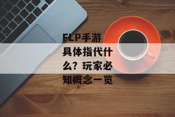 FLP手游具体指代什么？玩家必知概念一览