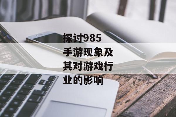 探讨985手游现象及其对游戏行业的影响