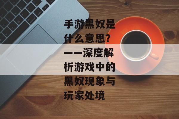 手游黑奴是什么意思？——深度解析游戏中的黑奴现象与玩家处境