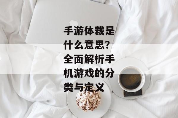 手游体裁是什么意思？全面解析手机游戏的分类与定义