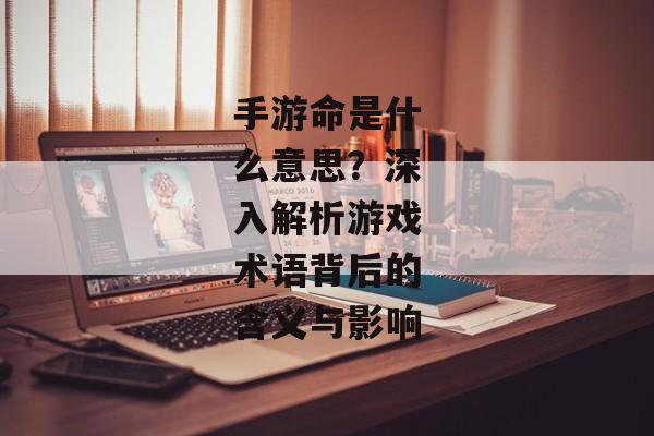 手游命是什么意思？深入解析游戏术语背后的含义与影响