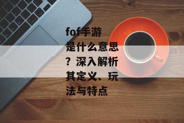 fof手游是什么意思？深入解析其定义、玩法与特点