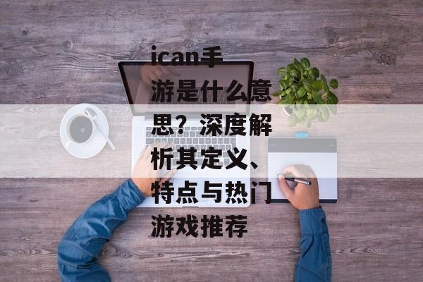 ican手游是什么意思？深度解析其定义、特点与热门游戏推荐