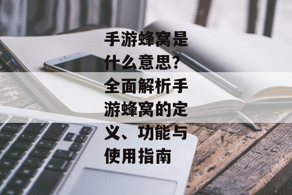 手游蜂窝是什么意思？全面解析手游蜂窝的定义、功能与使用指南