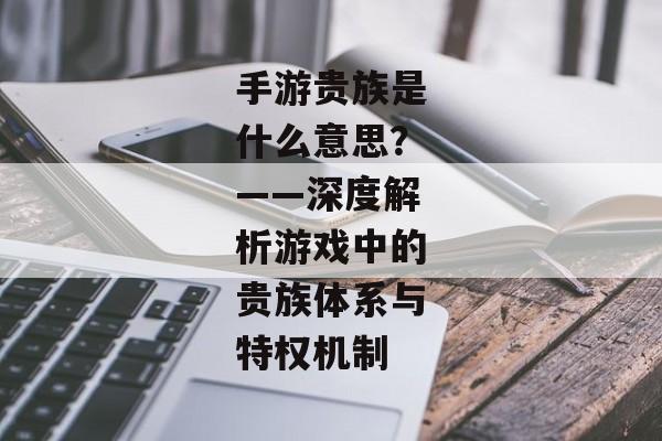 手游贵族是什么意思?——深度解析游戏中的贵族体系与特权机制 手游贵族是什么意思?——深度解析游戏中的贵族体系与特权机制