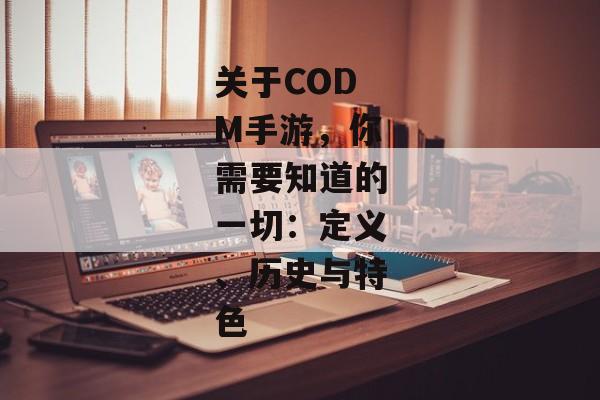 关于CODM手游，你需要知道的一切：定义、历史与特色
