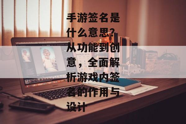 手游签名是什么意思？从功能到创意，全面解析游戏内签名的作用与设计