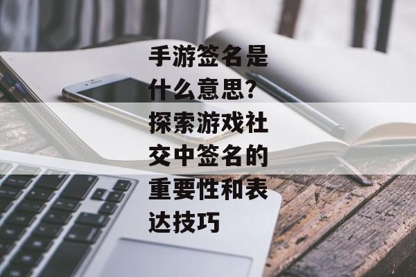 手游签名是什么意思？探索游戏社交中签名的重要性和表达技巧