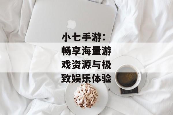 小七手游：畅享海量游戏资源与极致娱乐体验