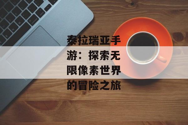 泰拉瑞亚手游：探索无限像素世界的冒险之旅