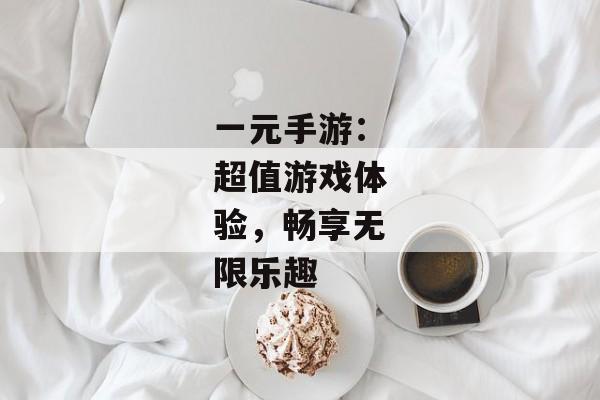 一元手游：超值游戏体验，畅享无限乐趣