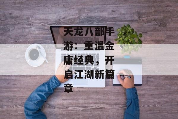 天龙八部手游：重温金庸经典，开启江湖新篇章