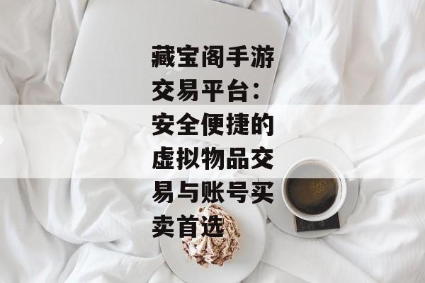 藏宝阁手游交易平台：安全便捷的虚拟物品交易与账号买卖首选