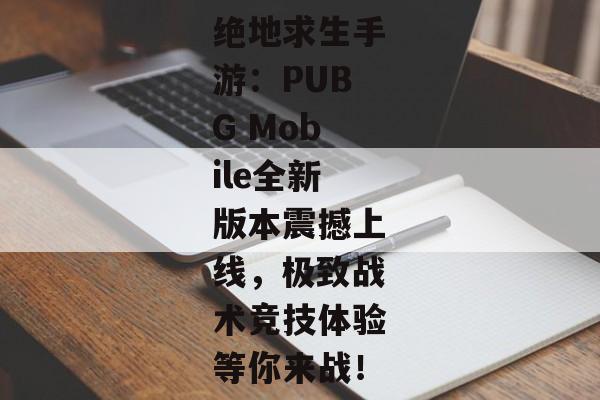 绝地求生手游：PUBG Mobile全新版本震撼上线，极致战术竞技体验等你来战！