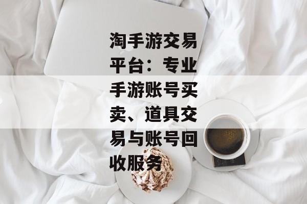 淘手游交易平台：专业手游账号买卖、道具交易与账号回收服务