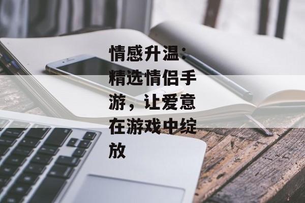 情感升温：精选情侣手游，让爱意在游戏中绽放