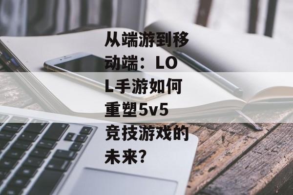 从端游到移动端：LOL手游如何重塑5v5竞技游戏的未来？