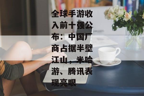 全球手游收入前十强公布：中国厂商占据半壁江山，米哈游、腾讯表现亮眼