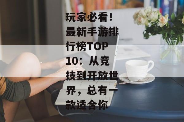玩家必看！最新手游排行榜TOP10：从竞技到开放世界，总有一款适合你