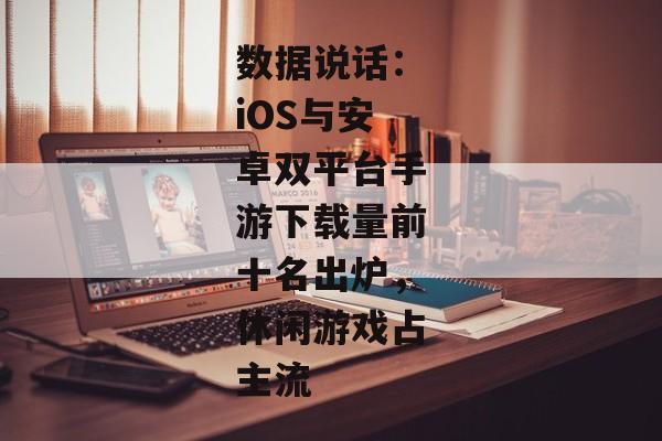 数据说话：iOS与安卓双平台手游下载量前十名出炉，休闲游戏占主流