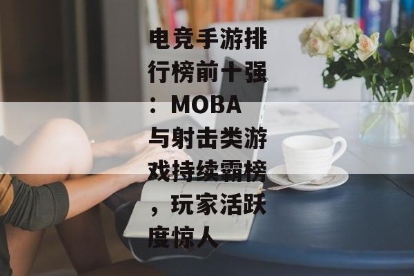 电竞手游排行榜前十强：MOBA与射击类游戏持续霸榜，玩家活跃度惊人