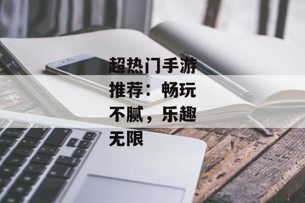 超热门手游推荐：畅玩不腻，乐趣无限
