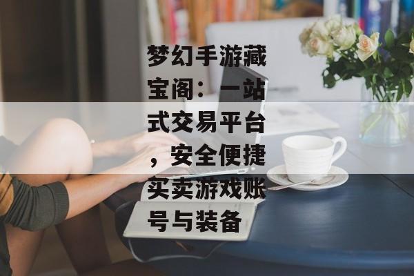 梦幻手游藏宝阁：一站式交易平台，安全便捷买卖游戏账号与装备