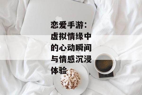 恋爱手游：虚拟情缘中的心动瞬间与情感沉浸体验