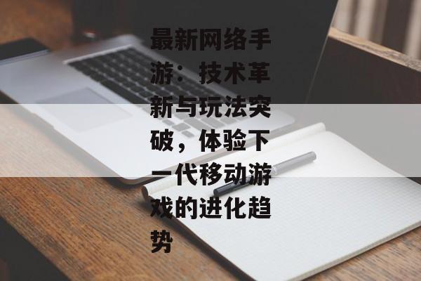 最新网络手游：技术革新与玩法突破，体验下一代移动游戏的进化趋势