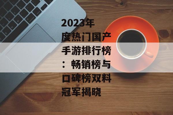 2023年度热门国产手游排行榜：畅销榜与口碑榜双料冠军揭晓