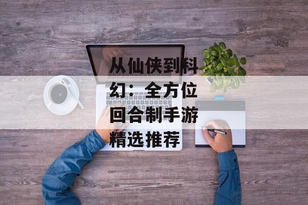 从仙侠到科幻：全方位回合制手游精选推荐