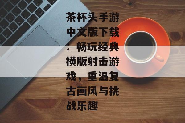 茶杯头手游中文版下载：畅玩经典横版射击游戏，重温复古画风与挑战乐趣