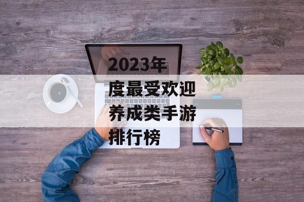2023年度最受欢迎养成类手游排行榜