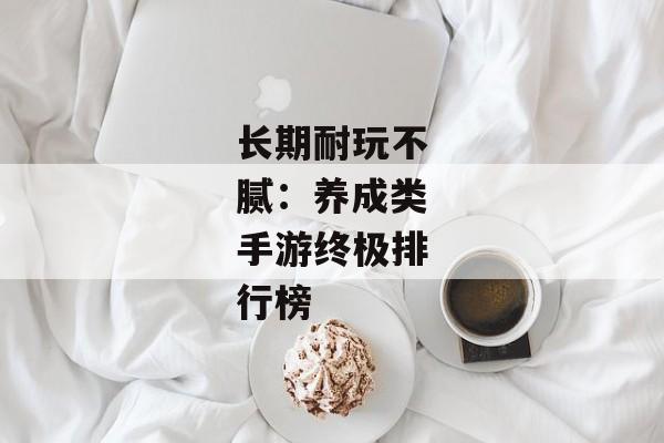 长期耐玩不腻：养成类手游终极排行榜