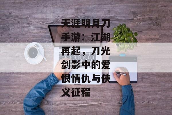 天涯明月刀手游：江湖再起，刀光剑影中的爱恨情仇与侠义征程