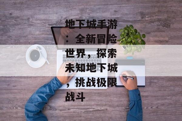 地下城手游：全新冒险世界，探索未知地下城，挑战极限战斗