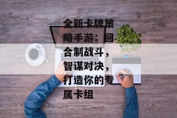 全新卡牌策略手游：回合制战斗，智谋对决，打造你的专属卡组
