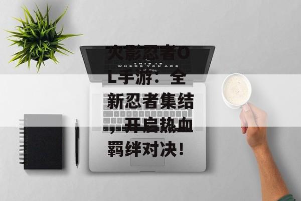 火影忍者OL手游：全新忍者集结，开启热血羁绊对决！