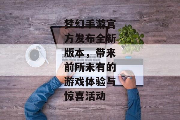梦幻手游官方发布全新版本，带来前所未有的游戏体验与惊喜活动